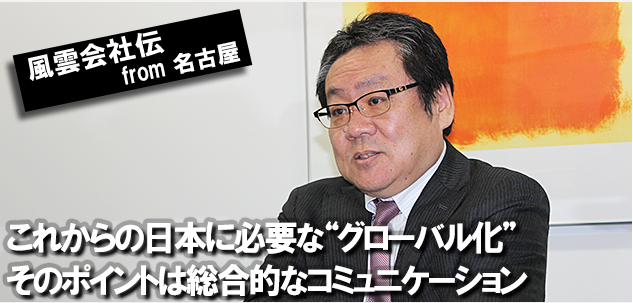 風雲会社伝　from名古屋　これからの日本に必要な「グローバル化」そのポイントは総合的なコミュニケーション